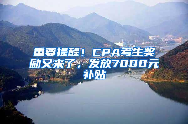 重要提醒!CPA考生奖励又来了,发放7000元补贴