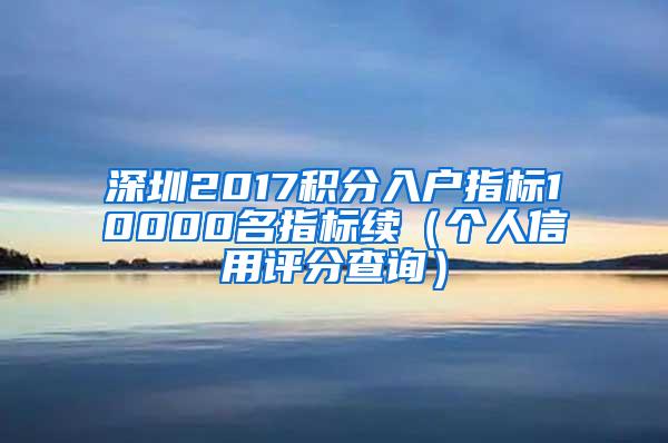 深圳2017积分入户指标10000名指标续(个人信用评分查询)