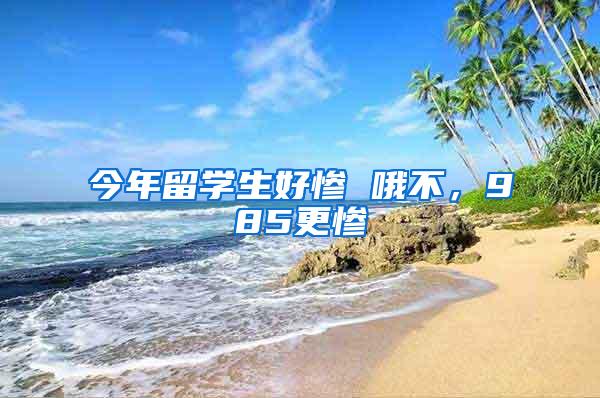 今年留学生好惨 哦不，985更惨