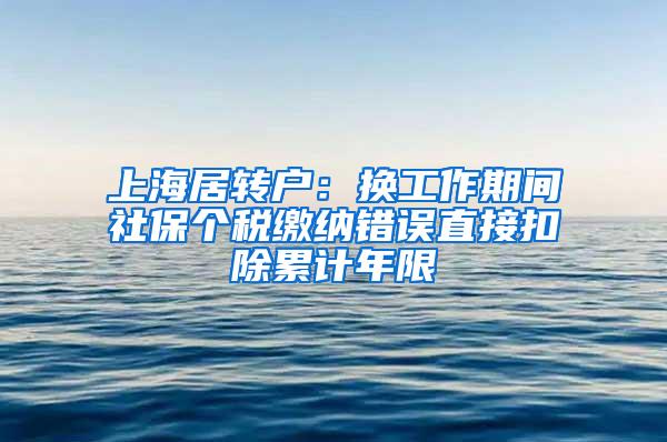 上海居转户:换工作期间社保个税缴纳错误直接扣除累计年限