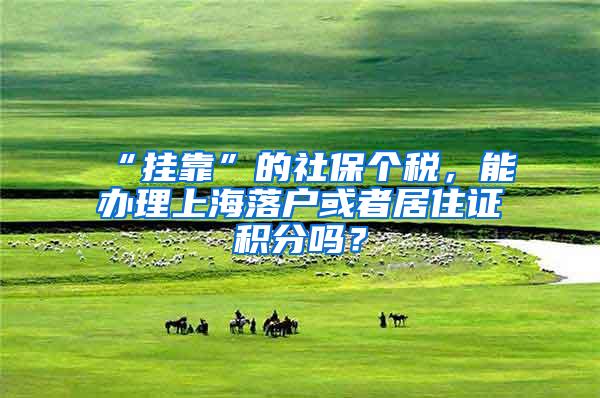 “挂靠”的社保个税，能办理上海落户或者居住证积分吗？