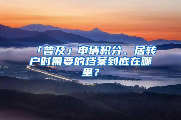 「普及」申请积分、居转户时需要的档案到底在哪里？