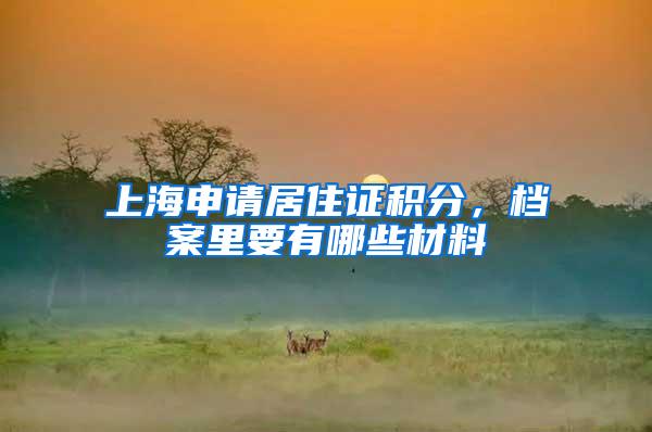 上海申请居住证积分，档案里要有哪些材料