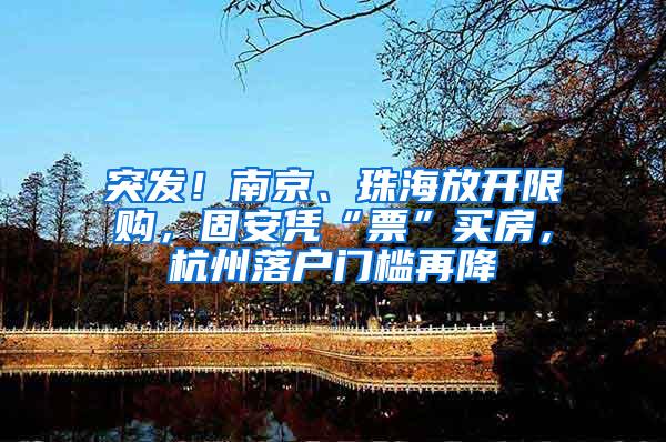 突发！南京、珠海放开限购，固安凭“票”买房，杭州落户门槛再降