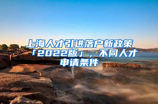 上海人才引进落户新政策「2022版」,不同人才申请条件