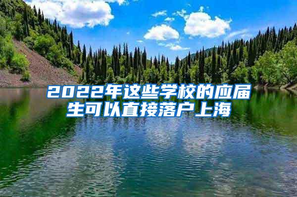 2022年这些学校的应届生可以直接落户上海