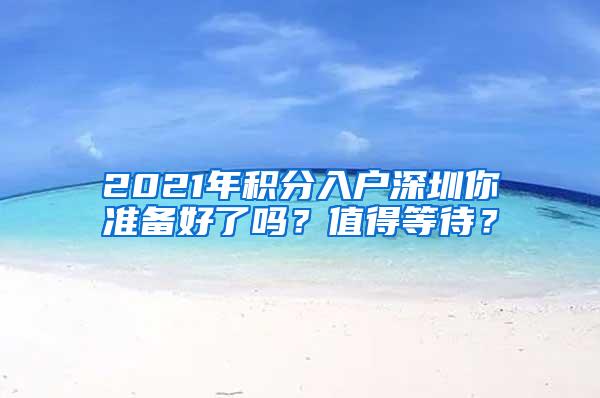 2021年积分入户深圳你准备好了吗？值得等待？