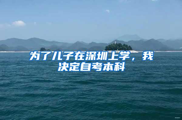 为了儿子在深圳上学,我决定自考本科