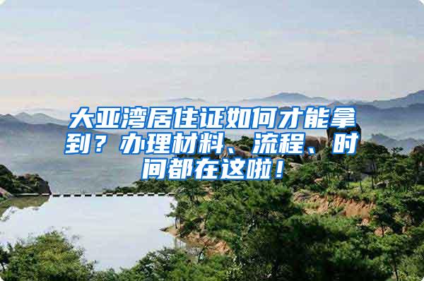 大亚湾居住证如何才能拿到？办理材料、流程、时间都在这啦！