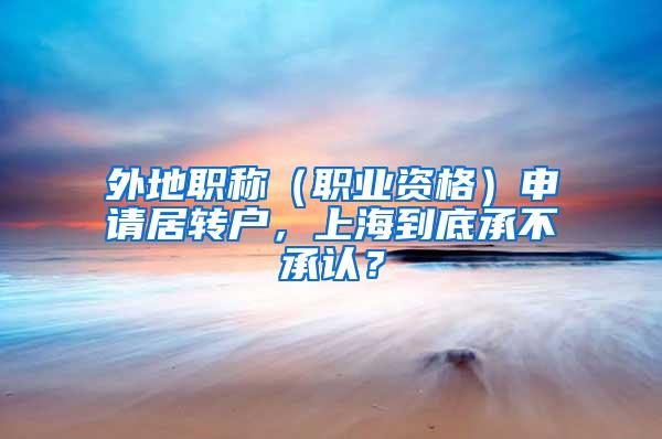 外地职称(职业资格)申请居转户,上海到底承不承认?