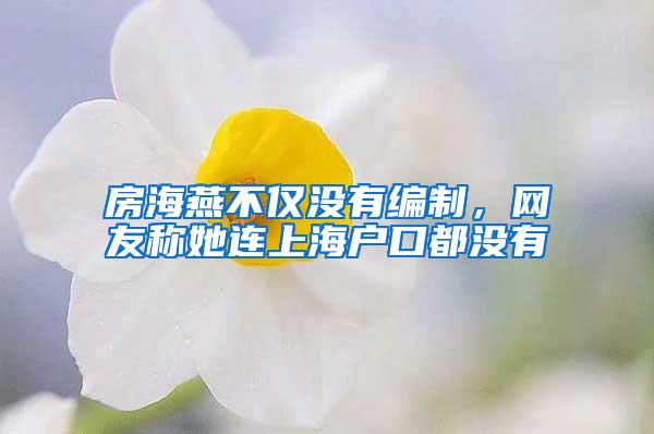 房海燕不仅没有编制,网友称她连上海户口都没有