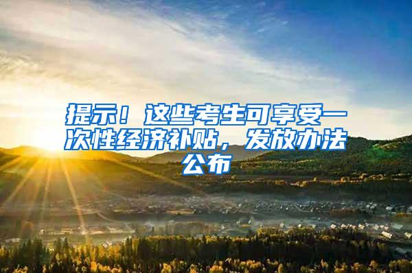 提示!这些考生可享受一次性经济补贴,发放办法公布