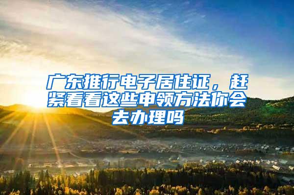 广东推行电子居住证，赶紧看看这些申领方法你会去办理吗