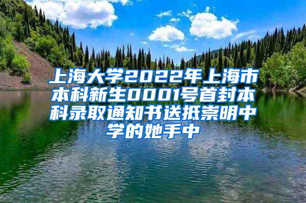 上海大学2022年上海市本科新生0001号首封本科录取通知书送抵崇明中学的她手中