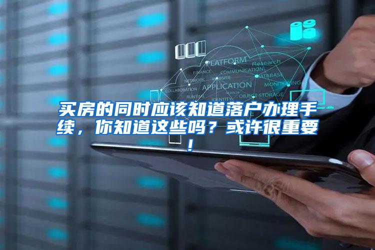 买房的同时应该知道落户办理手续，你知道这些吗？或许很重要！