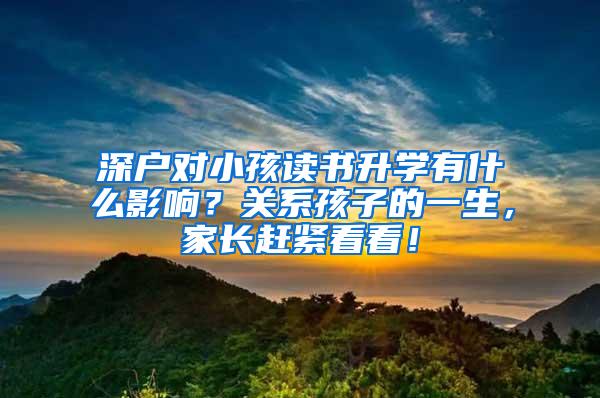 深户对小孩读书升学有什么影响？关系孩子的一生，家长赶紧看看！