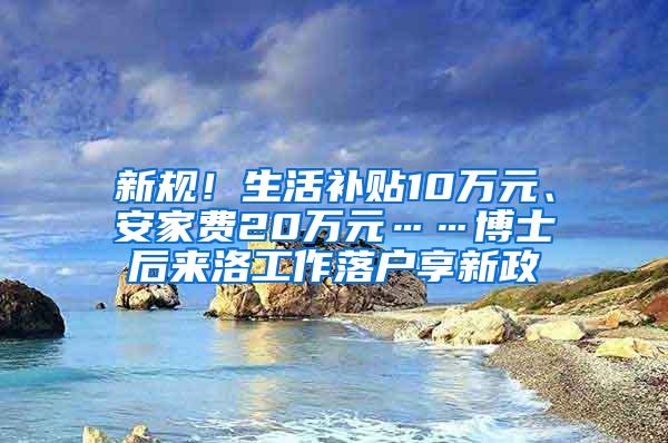 新规！生活补贴10万元、安家费20万元……博士后来洛工作落户享新政