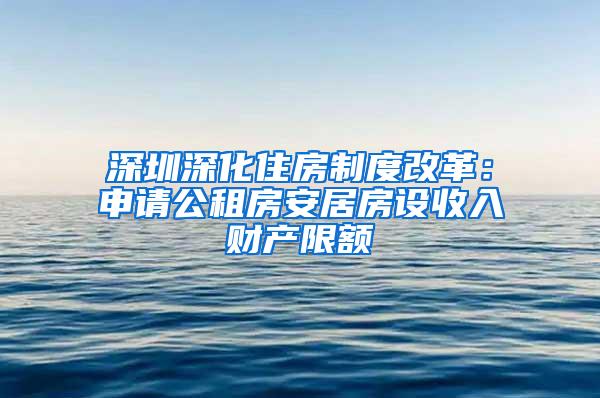 深圳深化住房制度改革：申请公租房安居房设收入财产限额