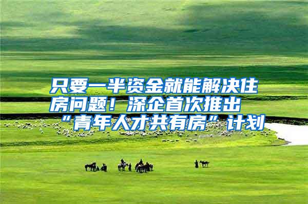 只要一半资金就能解决住房问题！深企首次推出“青年人才共有房”计划