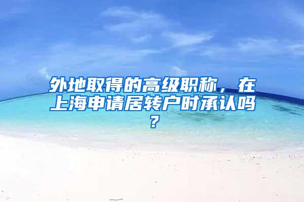 外地取得的高级职称,在上海申请居转户时承认吗?