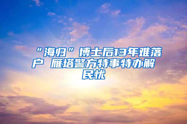 “海归”博士后13年难落户 雁塔警方特事特办解民忧