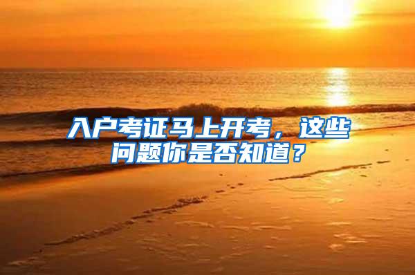 入户考证马上开考，这些问题你是否知道？
