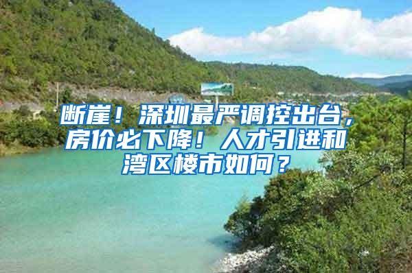 断崖！深圳最严调控出台，房价必下降！人才引进和湾区楼市如何？