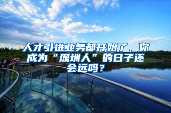 人才引进业务都开始了，你成为“深圳人”的日子还会远吗？