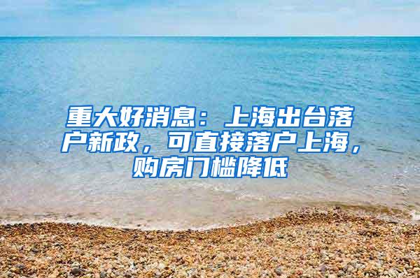 重大好消息：上海出台落户新政，可直接落户上海，购房门槛降低