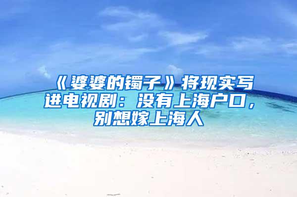 《婆婆的镯子》将现实写进电视剧：没有上海户口，别想嫁上海人