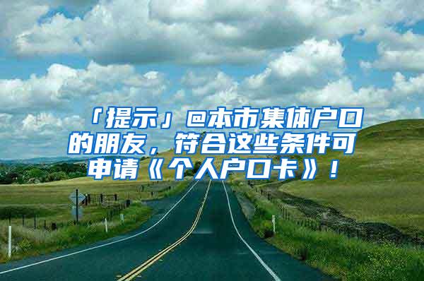 「提示」@本市集体户口的朋友,符合这些条件可申请《个人户口卡》!