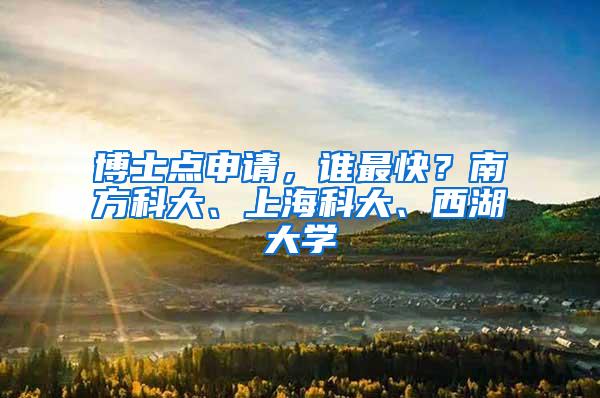 博士点申请，谁最快？南方科大、上海科大、西湖大学