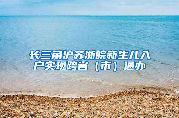 长三角沪苏浙皖新生儿入户实现跨省(市)通办