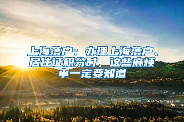 上海落户：办理上海落户、居住证积分时，这些麻烦事一定要知道