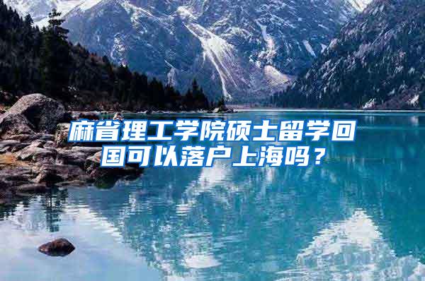 麻省理工学院硕士留学回国可以落户上海吗？