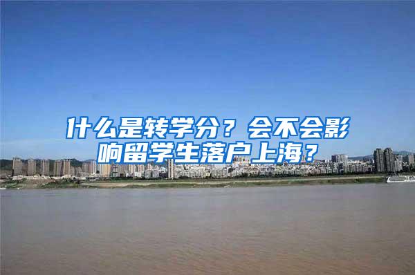 什么是转学分?会不会影响留学生落户上海?