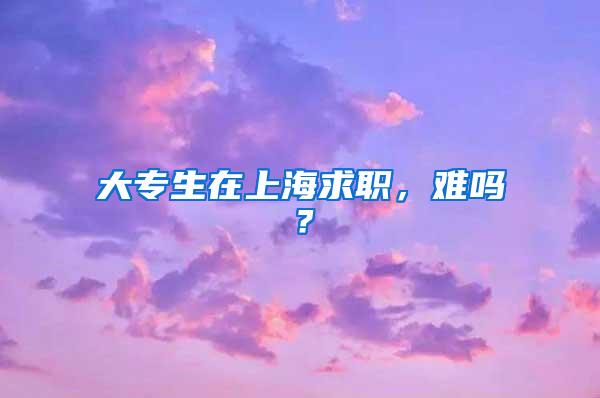 大专生在上海求职,难吗?