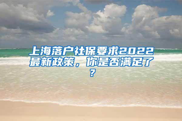 上海落户社保要求2022最新政策,你是否满足了?