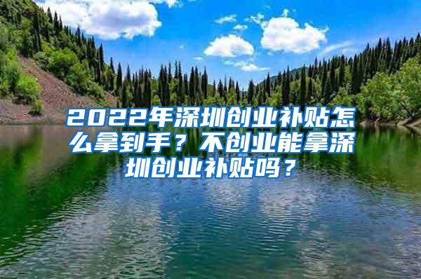 2022年深圳创业补贴怎么拿到手？不创业能拿深圳创业补贴吗？