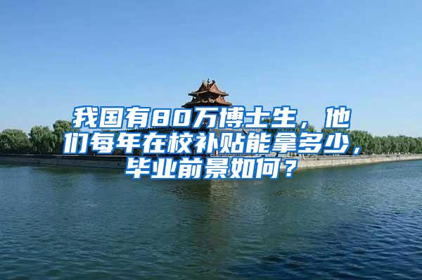 我国有80万博士生，他们每年在校补贴能拿多少，毕业前景如何？