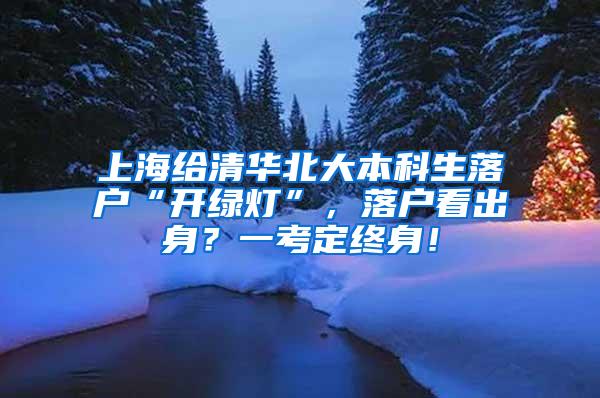 上海给清华北大本科生落户“开绿灯”，落户看出身？一考定终身！