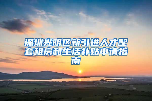 深圳光明区新引进人才配套租房和生活补贴申请指南