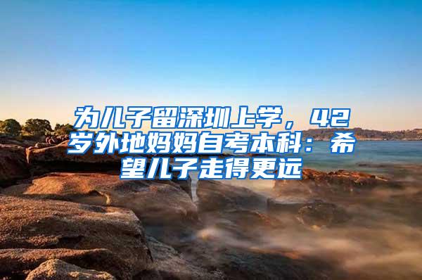 为儿子留深圳上学,42岁外地妈妈自考本科:希望儿子走得更远