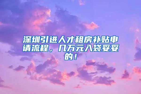 深圳引进人才租房补贴申请流程，几万元入袋妥妥的！