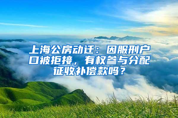 上海公房动迁:因服刑户口被拒接,有权参与分配征收补偿款吗?
