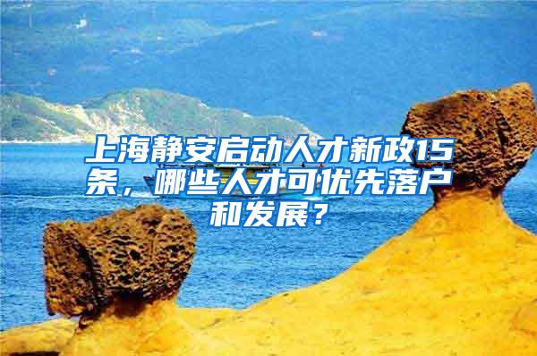 上海静安启动人才新政15条,哪些人才可优先落户和发展?