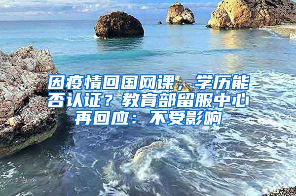 因疫情回国网课,学历能否认证?教育部留服中心再回应:不受影响