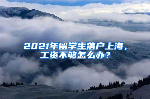2021年留学生落户上海,工资不够怎么办?
