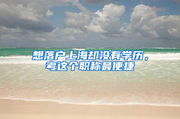 想落户上海却没有学历,考这个职称最便捷