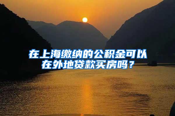 在上海缴纳的公积金可以在外地贷款买房吗?